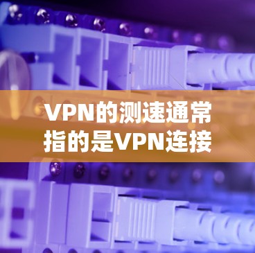 VPN的测速通常指的是VPN连接的带宽。带宽是指数据传输的速度,通常以MB/s或GB/s为单位。以下是一些关于VPN测速的建议和信息 VPN的测速通常指的是VPN连接的带宽。带宽是指数据传输的速度,通常以MB/s或GB/s为单位。以下是一些关于VPN测速的建议和信息