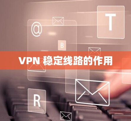 VPN 稳定线路的作用 VPN 稳定线路的作用
