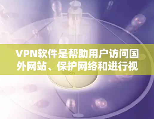VPN软件是帮助用户访问国外网站、保护网络和进行视频通话的重要工具。以下是基于您的问题的分步指南