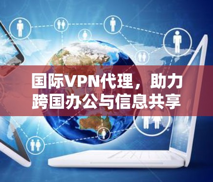 国际VPN代理，助力跨国办公与信息共享