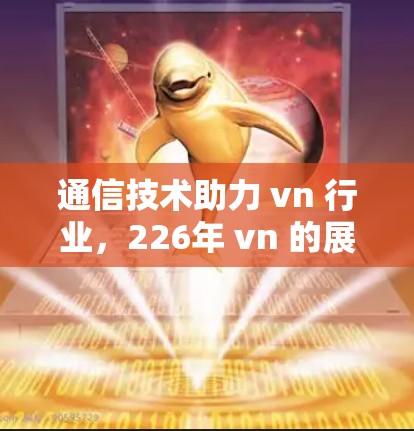 通信技术助力 vn 行业,226年 vn 的展望与趋势分析 通信技术助力 vn 行业,226年 vn 的展望与趋势分析