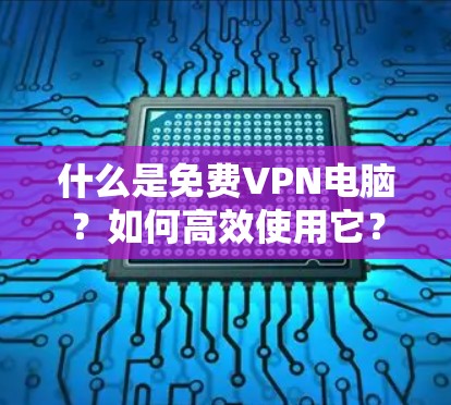什么是免费VPN电脑？如何高效使用它？