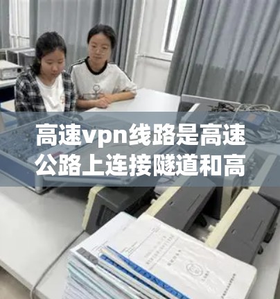 高速vpn线路是高速公路上连接隧道和高速公路的通道,旨在提升交通效率和安全性。以下是关于高速vpn线路的详细解释 高速vpn线路是高速公路上连接隧道和高速公路的通道,旨在提升交通效率和安全性。以下是关于高速vpn线路的详细解释