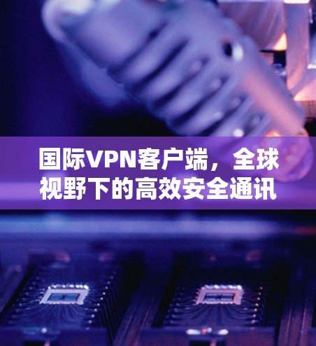 国际VPN客户端,全球视野下的高效安全通讯解决方案 国际VPN客户端,全球视野下的高效安全通讯解决方案