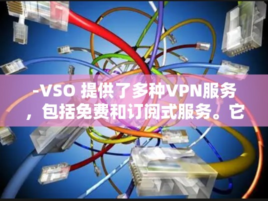 -VSO 提供了多种VPN服务,包括免费和订阅式服务。它们通常提供快速连接和强大的安全措施 -VSO 提供了多种VPN服务,包括免费和订阅式服务。它们通常提供快速连接和强大的安全措施