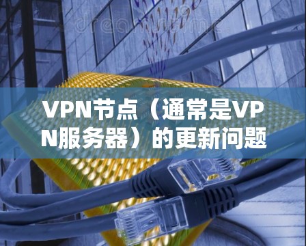 VPN节点(通常是VPN服务器)的更新问题可能与网络稳定性、服务器状态、软件兼容性等多方面因素有关。以下是一些可能的原因和解决方法 VPN节点(通常是VPN服务器)的更新问题可能与网络稳定性、服务器状态、软件兼容性等多方面因素有关。以下是一些可能的原因和解决方法