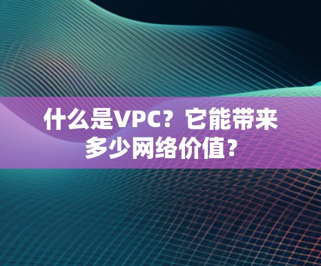 什么是VPC?它能带来多少网络价值? 什么是VPC?它能带来多少网络价值?