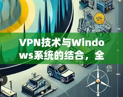 VPN技术与Windows系统的结合，全面解析与最佳实践