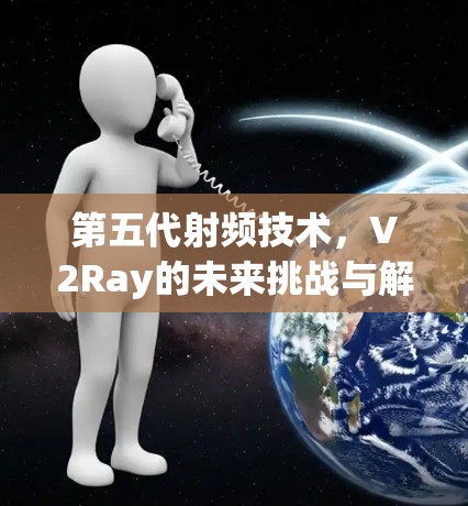 第五代射频技术,V2Ray的未来挑战与解决方案 第五代射频技术,V2Ray的未来挑战与解决方案