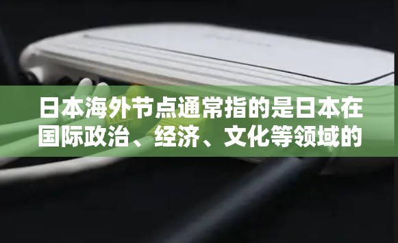 日本海外节点通常指的是日本在国际政治、经济、文化等领域的关键点或主要的角色。以下是一些可能指的是日本海外的节点