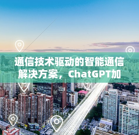 通信技术驱动的智能通信解决方案，ChatGPT加速器的创新应用与未来展望
