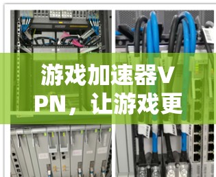 游戏加速器VPN，让游戏更流畅的科技解决方案