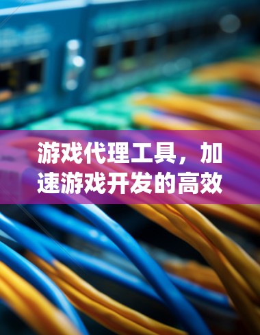 游戏代理工具,加速游戏开发的高效 ally 游戏代理工具,加速游戏开发的高效 ally