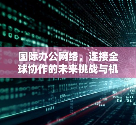 国际办公网络,连接全球协作的未来挑战与机遇 国际办公网络,连接全球协作的未来挑战与机遇
