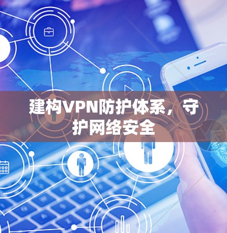 建构VPN防护体系，守护网络安全