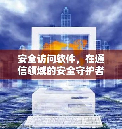 安全访问软件，在通信领域的安全守护者