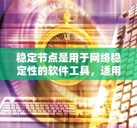 稳定节点是用于网络稳定性的软件工具，适用于Windows和macOS用户。以下是一个清晰的指南，帮助您使用稳定节点工具稳定网络