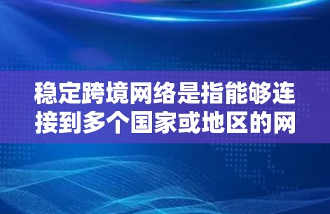 稳定跨境网络是指能够连接到多个国家或地区的网络，保持稳定和可靠的网络环境。它涉及到多个方面，包括协议选择、网络适配、安全措施以及管理策略。以下是对这一概念的详细说明