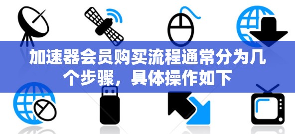 加速器会员购买流程通常分为几个步骤,具体操作如下 加速器会员购买流程通常分为几个步骤,具体操作如下
