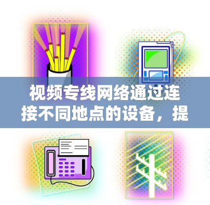 视频专线网络通过连接不同地点的设备,提供视频通话服务,方便了个人和企业。以下是关于视频专线网络的详细总结 视频专线网络通过连接不同地点的设备,提供视频通话服务,方便了个人和企业。以下是关于视频专线网络的详细总结