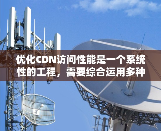 优化CDN访问性能是一个系统性的工程,需要综合运用多种策略和方法。以下是具体的优化步骤和策略 优化CDN访问性能是一个系统性的工程,需要综合运用多种策略和方法。以下是具体的优化步骤和策略