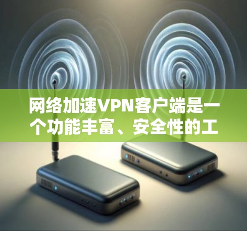 网络加速VPN客户端是一个功能丰富、安全性的工具,帮助用户快速连接目标服务器。以下是对该工具的详细总结 网络加速VPN客户端是一个功能丰富、安全性的工具,帮助用户快速连接目标服务器。以下是对该工具的详细总结