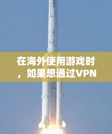 在海外使用游戏时,如果想通过VPN访问游戏账号,可以考虑以下几种方式和方法 在海外使用游戏时,如果想通过VPN访问游戏账号,可以考虑以下几种方式和方法