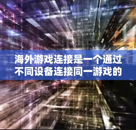 海外游戏连接是一个通过不同设备连接同一游戏的过程，旨在利用手机和电脑的协同力量，共享游戏资源，提升游戏体验。以下是对海外游戏连接的详细分析