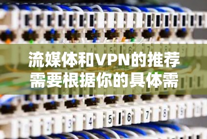 流媒体和VPN的推荐需要根据你的具体需求来选择，以下是一些推荐和建议，帮助你找到合适的选项