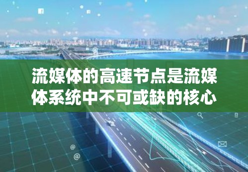流媒体的高速节点是流媒体系统中不可或缺的核心组件,负责处理流媒体资源的传输、管理和服务。以下是对高速节点的详细分析 流媒体的高速节点是流媒体系统中不可或缺的核心组件,负责处理流媒体资源的传输、管理和服务。以下是对高速节点的详细分析