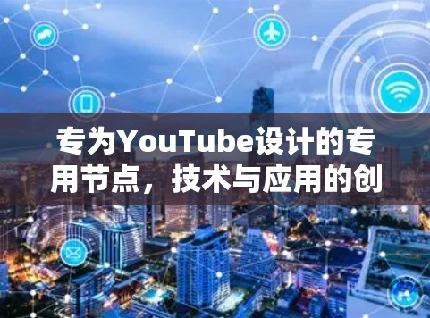 专为YouTube设计的专用节点,技术与应用的创新突破 专为YouTube设计的专用节点,技术与应用的创新突破