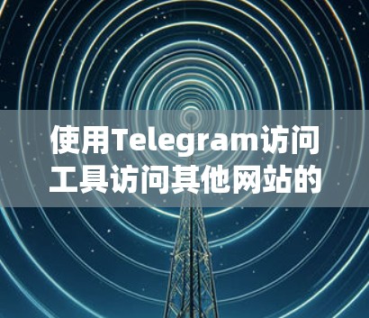 使用Telegram访问工具访问其他网站的步骤如下 使用Telegram访问工具访问其他网站的步骤如下