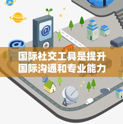 国际社交工具是提升国际沟通和专业能力的重要工具，涵盖了语言、通讯、社交媒体等多个领域。以下是对这些工具的详细分类和使用建议