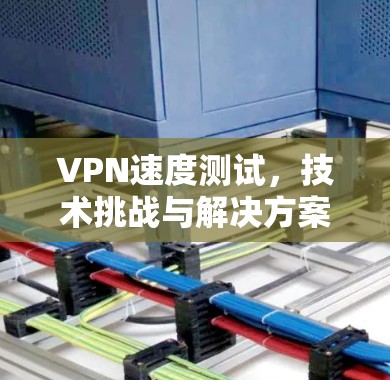 VPN速度测试,技术挑战与解决方案分析 VPN速度测试,技术挑战与解决方案分析
