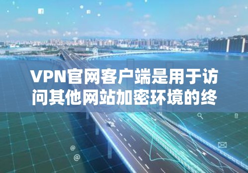 VPN官网客户端是用于访问其他网站加密环境的终端设备,通常由VPN服务器提供。以下是使用VPN官网客户端的指南 VPN官网客户端是用于访问其他网站加密环境的终端设备,通常由VPN服务器提供。以下是使用VPN官网客户端的指南