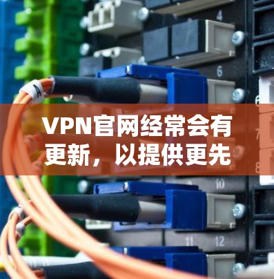 VPN官网经常会有更新,以提供更先进的技术和更安全的体验。以下是一些常见的VPN更新内容和常见更新点,供您参考 VPN官网经常会有更新,以提供更先进的技术和更安全的体验。以下是一些常见的VPN更新内容和常见更新点,供您参考