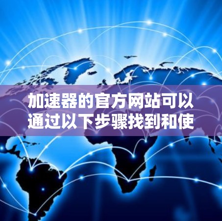加速器的官方网站可以通过以下步骤找到和使用 加速器的官方网站可以通过以下步骤找到和使用