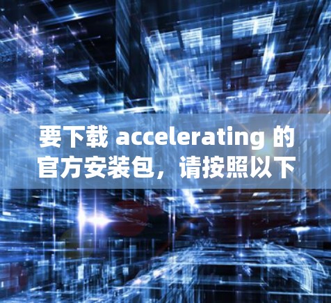 要下载 accelerating 的官方安装包,请按照以下步骤进行 要下载 accelerating 的官方安装包,请按照以下步骤进行