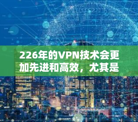 226年的VPN技术会更加先进和高效，尤其是在基于人工智能（AI）和5G（5G）的网络架构下，VPN的速度和稳定性将进一步提升。以下是关于VPN速度测试的一些关键点和建议