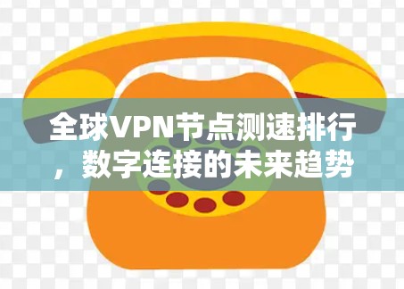 全球VPN节点测速排行，数字连接的未来趋势