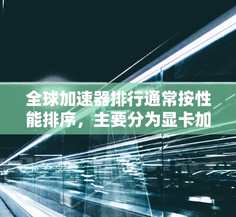 全球加速器排行通常按性能排序，主要分为显卡加速器、GPU加速器、TPU加速器等类别。以下是一个详细的全球加速器排行
