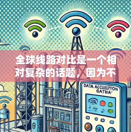 全球线路对比是一个相对复杂的话题，因为不同的国家、地区的交通系统和线路可能会因经济、历史、文化等多种因素而有所差异。以下是一些全球主要的交通线路对比，供你参考