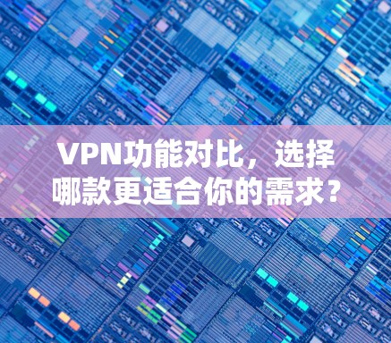 VPN功能对比，选择哪款更适合你的需求？