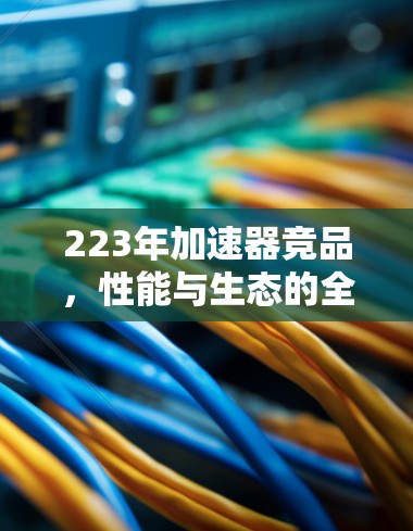 223年加速器竞品,性能与生态的全面解析 223年加速器竞品,性能与生态的全面解析