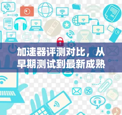 加速器评测对比，从早期测试到最新成熟