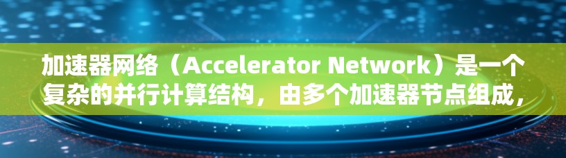 加速器网络（Accelerator Network）是一个复杂的并行计算结构，由多个加速器节点组成，通过特定的连接和反馈机制来实现并行处理和信息传递。以下是对加速器网络的详细分析
