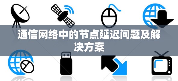 通信网络中的节点延迟问题及解决方案 通信网络中的节点延迟问题及解决方案