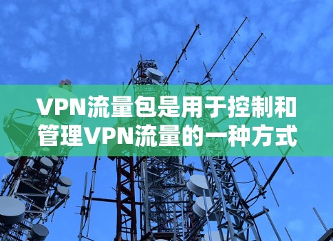 VPN流量包是用于控制和管理VPN流量的一种方式。在VPN协议中，流量包通常用于防止流量被转发到其他网络设备，防止网络攻击，以及限制流量的大小和使用时间等。以下是关于VPN流量包的详细信息
