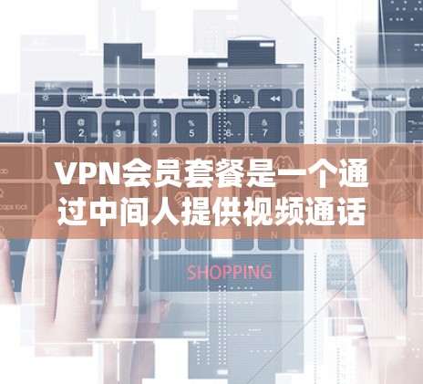 VPN会员套餐是一个通过中间人提供视频通话或文件传输等服务的网络技术，通常由用户或服务提供商提供。以下是详细的步骤和信息