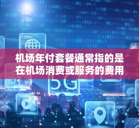 机场年付套餐通常指的是在机场消费或服务的费用按年份结账的一种优惠或套餐服务。以下是一些可能的解释和相关信息 机场年付套餐通常指的是在机场消费或服务的费用按年份结账的一种优惠或套餐服务。以下是一些可能的解释和相关信息